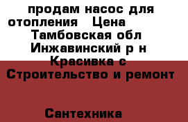 продам насос для отопления › Цена ­ 1 000 - Тамбовская обл., Инжавинский р-н, Красивка с. Строительство и ремонт » Сантехника   